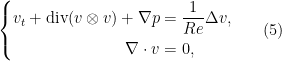 \displaystyle \left \{ \begin{aligned} v_t + \mathrm{div} (v \otimes v) + \nabla p &= \frac{1}{Re} \Delta v, \\ \nabla \cdot v &=0, \end{aligned}\right. \ \ \ \ \ (5)