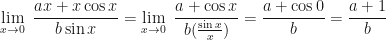 \displaystyle \lim \limits_{x \to 0 } \ \frac{ax + x \cos x}{b \sin x}  = \lim \limits_{x \to 0 } \ \frac{a+\cos x}{b ( \frac{\sin x}{x} )} = \frac{a+\cos 0}{b} = \frac{a+1}{b}  