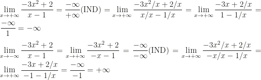 \displaystyle \lim_{x\rightarrow +\infty}\frac{-3x^2+2}{x-1}=\frac{-\infty}{+\infty}(\mbox{IND})=\lim_{x\rightarrow +\infty}\frac{-3x^2/x+2/x}{x/x-1/x}=\lim_{x\rightarrow +\infty}\frac{-3x+2/x}{1-1/x}=\frac{-\infty}1=-\infty\\\\\lim_{x\rightarrow -\infty}\frac{-3x^2+2}{x-1}=\lim_{x\rightarrow +\infty}\frac{-3x^2+2}{-x-1}=\frac{-\infty}{-\infty}(\mbox{IND})=\lim_{x\rightarrow +\infty}\frac{-3x^2/x+2/x}{-x/x-1/x}=\lim_{x\rightarrow +\infty}\frac{-3x+2/x}{-1-1/x}=\frac{-\infty}{-1}=+\infty