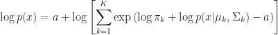 \displaystyle \log p( x ) = a + \log \left[ \sum_{k = 1}^{K} \exp{ \left( \log \pi_{k} + \log p(x \lvert \mu_k, \Sigma_k) - a \right ) } \right ]