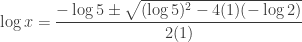 \displaystyle \log x = \frac {-\log 5 \pm \sqrt{(\log 5)^2-4(1)(-\log 2)}}{2(1)} 