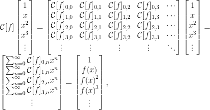 \displaystyle \mathcal{C}[f]\begin{bmatrix}1\\x\\x^2\\x^3\\\vdots\end{bmatrix}=\begin{bmatrix}\mathcal{C}[f]_{0,0}&\mathcal{C}[f]_{0,1}&\mathcal{C}[f]_{0,2}&\mathcal{C}[f]_{0,3}&\cdots\\\mathcal{C}[f]_{1,0}&\mathcal{C}[f]_{1,1}&\mathcal{C}[f]_{1,2}&\mathcal{C}[f]_{1,3}&\cdots\\\mathcal{C}[f]_{2,0}&\mathcal{C}[f]_{2,1}&\mathcal{C}[f]_{2,2}&\mathcal{C}[f]_{2,3}&\cdots\\\mathcal{C}[f]_{3,0}&\mathcal{C}[f]_{3,1}&\mathcal{C}[f]_{3,2}&\mathcal{C}[f]_{3,3}&\cdots\\\vdots&\vdots&\vdots&\vdots&\ddots\end{bmatrix}\begin{bmatrix}1\\x\\x^2\\x^3\\\vdots\end{bmatrix}=\\\begin{bmatrix}\sum_{n=0}^{\infty}\mathcal{C}[f]_{0,n}x^n\\\sum_{n=0}^{\infty}\mathcal{C}[f]_{1,n}x^n\\\sum_{n=0}^{\infty}\mathcal{C}[f]_{2,n}x^n\\\sum_{n=0}^{\infty}\mathcal{C}[f]_{3,n}x^n\\\vdots\end{bmatrix}=\begin{bmatrix}1\\f(x)\\{f(x)}^2\\{f(x)}^3\\\vdots\end{bmatrix},