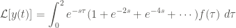 \displaystyle \mathcal{L} [y(t)] = \int_{0}^{2}{e^{-s\tau} (1 + e^{-2s} + e^{-4s} + \cdots) f(\tau) \ d\tau}