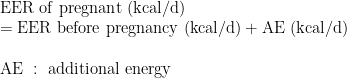 \displaystyle \mathrm{EER\ of\ pregnant\ (kcal/d)} \\  = \mathrm{EER\ before\ pregnancy\ (kcal/d)} + \mathrm{AE\ (kcal/d)}\\  \\  \mathrm{AE\ :\ additional\ energy}