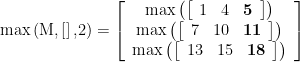 \displaystyle \max \left( {\text{M,}\left[ {} \right]\text{,2}} \right)=\left[ {\begin{array}{*{20}{c}} {\max \left( {\left[ {\begin{array}{*{20}{c}} 1 & 4 & {\mathbf{5}} \end{array}} \right]} \right)} \\ {\max \left( {\left[ {\begin{array}{*{20}{c}} 7 & {10} & {\mathbf{11}} \end{array}} \right]} \right)} \\ {\max \left( {\left[ {\begin{array}{*{20}{c}} {13} & {15} & {\mathbf{18}} \end{array}} \right]} \right)} \end{array}} \right]
