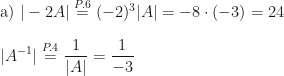\displaystyle \mbox{a) }|-2A|\overset{P.6}=(-2)^3|A|=-8\cdot(-3)=24\\\\|A^{-1}|\overset{P.4}=\frac 1{|A|}=\frac 1{-3}