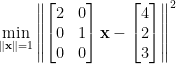 \displaystyle \min_{\Vert\mathbf{x}\Vert=1}\left\Vert\begin{bmatrix} 2&0\\ 0&1\\ 0&0 \end{bmatrix}\mathbf{x}-\begin{bmatrix} 4\\ 2\\ 3 \end{bmatrix}\right\Vert^2