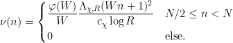 \displaystyle \nu(n) = \begin{cases} \dfrac{\varphi(W)}{W} \dfrac{\Lambda_{\chi,R}(Wn+1)^2}{c_\chi \log R} & N/2 \le n < N \\ 0 & \text{else}. \end{cases} 