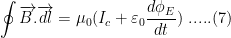 \displaystyle \oint{\overrightarrow{B.}\overrightarrow{dl}}={{\mu }_{0}}({{I}_{c}}+{{\varepsilon }_{0}}\frac{d{{\phi }_{E}}}{dt})\text{ }.....(7)