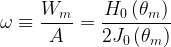 \displaystyle \omega \equiv \frac{{{{W}_{m}}}}{A}=\frac{{{{H}_{0}}\left( {{{\theta }_{m}}} \right)}}{{2{{J}_{0}}\left( {{{\theta }_{m}}} \right)}}
