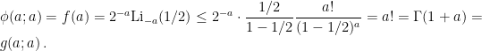 \displaystyle \phi(a;a) = f(a) = 2^{-a} \mathrm{Li}_{-a}(1/2) \leq 2^{-a} \cdot \frac{1/2}{1-1/2} \frac{a!}{(1-1/2)^a} = a! = \Gamma(1+a) = g(a; a) \, . 