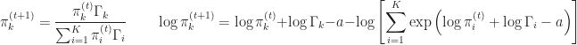 \displaystyle \pi_{k}^{(t+1)} = \frac{ \pi_{k}^{(t)} \Gamma_k }{ \sum_{i=1}^{K} \pi_{i}^{(t)} \Gamma_i } \qquad \log \pi_{k}^{(t+1)} = \log \pi_{k}^{(t)} + \log \Gamma_k - a - \log \left [ \sum_{i=1}^{K} \exp{ \left( \log \pi_{i}^{(t)} + \log \Gamma_i - a \right )} \right ] 