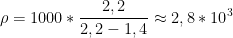 \displaystyle \rho =1000*\frac{2,2}{2,2-1,4}\approx 2,8*{{10}^{3}}