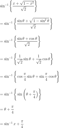 \displaystyle \sin^{-1}  \Bigg\{   \frac{x + \sqrt{1-x^2}}{\sqrt{2}}  \Bigg\} \\ \\ \\ =  \sin^{-1}  \Bigg\{   \frac{\sin \theta + \sqrt{1-\sin^2 \theta}}{\sqrt{2}}  \Bigg\}  \\ \\ \\ = \sin^{-1}  \Bigg\{   \frac{\sin \theta + \cos \theta}{\sqrt{2}}  \Bigg\}   \\ \\ \\ = \sin^{-1}  \Bigg\{  \frac{1}{\sqrt{2}} \sin \theta + \frac{1}{\sqrt{2}} \cos \theta   \Bigg\} \\ \\ \\ =  \sin^{-1}  \Bigg\{  \cos \frac{\pi}{4}\sin \theta + \sin \frac{\pi}{4} \cos \theta   \Bigg\}   \\ \\ \\ =  \sin^{-1}  \Bigg\{  \sin \Bigg( \theta + \frac{\pi}{4} \Big)  \Bigg\}   \\ \\ \\ =  \theta + \frac{\pi}{4}  \\ \\ \\ = \sin^{-1} x + \frac{\pi}{4}  