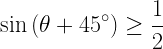 \displaystyle \sin{(\theta+45^{\circ})}\geq \frac{1}{2}