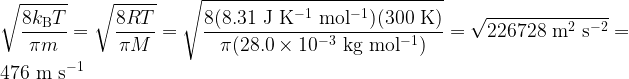 \displaystyle \sqrt{\frac{8 k_{\rm B}T}{\pi m}} = \sqrt{\frac{8 RT}{\pi M}} = \rm \sqrt{\frac{8 (8.31~J~K^{-1}~mol^{-1} )(300~K)}{\pi (28.0 \times 10^{-3}~kg~mol^{-1})}}=\sqrt{226728~m^2~s^{-2}}=476~m~s^{-1}\\