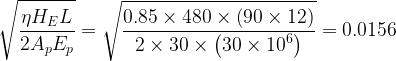 \displaystyle \sqrt{{\frac{{\eta {{H}_{E}}L}}{{2{{A}_{p}}{{E}_{p}}}}}}=\sqrt{{\frac{{0.85\times 480\times \left( {90\times 12} \right)}}{{2\times 30\times \left( {30\times {{{10}}^{6}}} \right)}}}}=0.0156