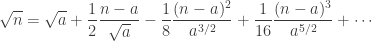 \displaystyle \sqrt{n}=\sqrt{a}+\frac{1}{2}\frac{n-a}{\sqrt{a}}-\frac{1}{8}\frac{(n-a)^2}{a^{3/2}}+\frac{1}{16}\frac{(n-a)^3}{a^{5/2}}+\cdots