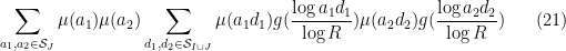 \displaystyle \sum_{a_1, a_2 \in {\mathcal S}_J} \mu(a_1) \mu(a_2) \sum_{d_1,d_2 \in {\mathcal S}_{I \cup J}} \mu(a_1 d_1) g(\frac{\log a_1d_1}{\log R}) \mu(a_2 d_2) g(\frac{\log a_2 d_2}{\log R}) \ \ \ \ \ (21)