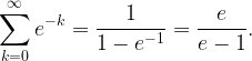 \displaystyle \sum_{k=0}^{\infty}e^{-k}=\frac{1}{1-e^{-1}}=\frac{e}{e-1}.
