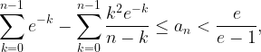 \displaystyle \sum_{k=0}^{n-1}e^{-k} - \sum_{k=0}^{n-1} \frac{k^2e^{-k}}{n-k} \le a_n < \frac{e}{e-1},