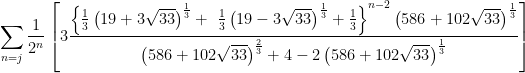 \displaystyle \sum_{n=j}^{}\frac{1}{2^n}\left[3\frac{\left\{\frac{1}{3}\left(19+3\sqrt{33}\right)^{\frac{1}{3}}+\ \frac{1}{3}\left(19-3\sqrt{33}\right)^{\frac{1}{3}}+\frac{1}{3}\right\}^{n-2}\left(586+102\sqrt{33}\right)^{\frac{1}{3}}}{\left(586+102\sqrt{33}\right)^{\frac{2}{3}}+4-2\left(586+102\sqrt{33}\right)^{\frac{1}{3}}}\right] 