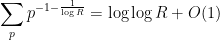 \displaystyle \sum_p p^{-1-\frac{1}{\log R}} = \log\log R + O(1)