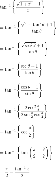 \displaystyle \tan^{-1}  \Bigg\{  \frac{\sqrt{1+x^2} + 1}{x}  \Bigg\} \\ \\ \\ = \tan^{-1}  \Bigg\{  \frac{\sqrt{1+\tan^2 \theta} + 1}{\tan \theta}  \Bigg\} \\ \\ \\ = \tan^{-1}  \Bigg\{  \frac{\sqrt{\sec^2 \theta} + 1}{\tan \theta} \Bigg\}  \\ \\ \\ =  \tan^{-1}  \Bigg\{  \frac{\sec \theta + 1}{\tan \theta}  \Bigg\} \\ \\ \\ =  \tan^{-1}  \Bigg\{  \frac{\cos \theta + 1}{\sin \theta} \Bigg\}  \\ \\ \\ = \tan^{-1}  \Bigg\{  \frac{2 \cos^2 \frac{\theta}{2} }{2 \sin \frac{\theta}{2}\cos \frac{\theta}{2}}  \Bigg\} \\ \\ \\ = \tan^{-1} \Bigg\{ \cot  \frac{\theta}{2} \Bigg\} \\ \\ \\ = \tan^{-1} \Bigg\{ \tan \Bigg( \frac{\pi}{2} -  \frac{\theta}{2} \Bigg) \Bigg\}\\ \\ \\ =  \frac{\pi}{2} -  \frac{\tan^{-1} x}{2} 