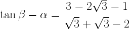 \displaystyle \tan{\beta-\alpha}=\frac{3-2\sqrt{3}-1}{\sqrt{3}+\sqrt{3}-2}