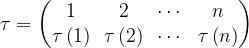 \displaystyle \tau =\begin{pmatrix} 1 & 2 & \cdots & n\\ \tau \left ( 1 \right ) & \tau \left ( 2 \right ) & \cdots & \tau \left ( n \right ) \end{pmatrix} 