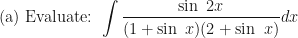 \displaystyle \text{(a) Evaluate: } \int \limits_{}^{}  \frac{\sin \ 2x}{(1 + \sin \ x)(2 + \sin \ x)}  dx 
