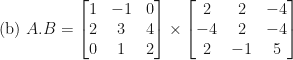 \displaystyle \text{(b) } A.B = \begin{bmatrix} 1 & -1 & 0 \\ 2 & 3 & 4 \\ 0 & 1 & 2 \end{bmatrix} \times \begin{bmatrix} 2 & 2 & -4 \\ -4 & 2 & -4 \\ 2 & -1 & 5 \end{bmatrix} 