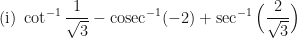 \displaystyle \text{(i) }  \cot^{-1}  \frac{1}{\sqrt{3}} - \mathrm{cosec}^{-1} ( -2) + \sec^{-1} \Big( \frac{2}{\sqrt{3}} \Big) 