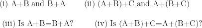 \displaystyle \text{(i) A+B and B+A    \ \ \ \ \ \        (ii) (A+B)+C and A+(B+C) } \\ \\ \text{ (iii) Is A+B=B+A?     \ \ \ \ \ \ \     (iv) Is (A+B)+C=A+(B+C)? }