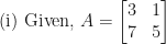 \displaystyle \text{(i) Given, } A = \begin{bmatrix} 3 & 1 \\ 7 & 5 \end{bmatrix} 