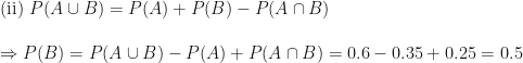 \displaystyle \text{(ii)   } P(A \cup B) = P(A) + P(B) - P(A \cap B) \\ \\ \Rightarrow  P(B) = P(A \cup B) - P(A) + P(A \cap B)  = 0.6-0.35+0.25 = 0.5 