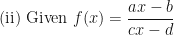 \displaystyle \text{(ii) }  \text{Given }  f(x) = \frac{ax-b}{cx-d} 