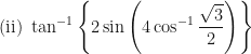 \displaystyle \text{(ii) } \tan^{-1} \Bigg\{  2 \sin \Bigg(  4 \cos ^{-1} \frac{\sqrt{3}}{2} \Bigg)  \Bigg\} 
