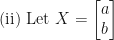 \displaystyle \text{(ii) Let } X = \begin{bmatrix} a \\ b \end{bmatrix} 