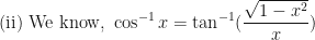 \displaystyle \text{(ii) We know, } \cos^{-1}x = \tan^{-1} (\frac{\sqrt{1-x^2}}{x}) 