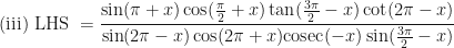 \displaystyle \text{(iii) } \text{LHS } = \frac{\sin (\pi + x) \cos (\frac{\pi}{2} +x ) \tan (\frac{3\pi}{2} -x ) \cot (2\pi-x) }{\sin (2\pi -x) \cos (2\pi +x) \mathrm{cosec} (-x) \sin (\frac{3\pi}{2} -x ) } 