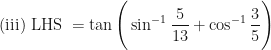 \displaystyle \text{(iii) LHS } = \tan \Bigg( \sin^{-1} \frac{5}{13} + \cos^{-1} \frac{3}{5} \Bigg) 