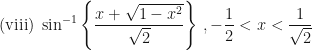 \displaystyle \text{(viii) } \sin^{-1}  \Bigg\{   \frac{x + \sqrt{1-x^2}}{\sqrt{2}}  \Bigg\}  \ , -\frac{1}{2} < x < \frac{1}{\sqrt{2}} 