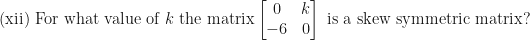 \displaystyle \text{(xii) For what value of } k \text{ the matrix} \begin{bmatrix} 0 & k \\ -6 & 0 \end{bmatrix}  \text{ is a skew symmetric  matrix?}  
