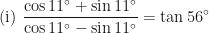 \displaystyle \text{ (i) } \frac{\cos 11^{\circ} + \sin 11^{\circ}}{\cos 11^{\circ} - \sin 11^{\circ}} = \tan 56^{\circ} 