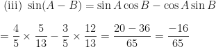 \displaystyle \text{ (iii) } \sin ( A-B) = \sin A \cos B - \cos A \sin B \\ \\ = \frac{4}{5} \times \frac{5}{13} - \frac{3}{5} \times \frac{12}{13} = \frac{20-36}{65} = \frac{-16}{65} 