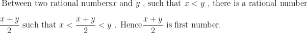 \displaystyle \text{ Between two rational numbers}  x  \text{ and } y  \text{ , such that }  x < y  \text{ , there is a rational number } \\ \\  \frac{x+y}{2}  \text{ such that } x < \frac{x+y}{2} < y    \text{ . Hence}  \frac{x+y}{2}  \text{  is first number. } 