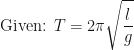 \displaystyle \text{ Given:  } T = 2 \pi  \sqrt{\frac{l}{g}} 
