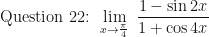 \displaystyle \text{ Question 22: }  \lim \limits_{x \to \frac{\pi}{4} } \ \frac{1 - \sin 2x}{1 + \cos 4x} 