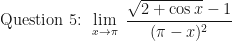 \displaystyle \text{ Question 5: }  \lim \limits_{x \to \pi } \ \frac{\sqrt{2 + \cos x}-1}{(\pi - x)^2} 